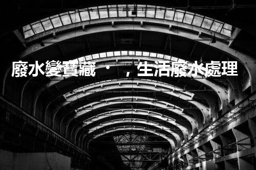 廢水變寶藏，生活廢水處理設(shè)備的奇妙轉(zhuǎn)化！